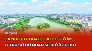 Hà Nội quy hoạch lại Hồ Gươm,  11 trụ sở cơ quan sẽ được di dời | Vietpress