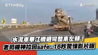 水泥車華江橋過彎整車左傾！老司機神拉回safe...16秒驚悚影片曝