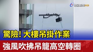 驚險!大樓吊掛作業 強風吹拂吊籠高空轉圈