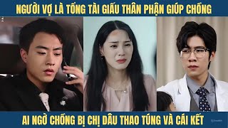 Người vợ là tổng tài giấu thân phận vì sợ chồng tự ti ai ngờ bà chị dâu tâm kế chia rẽ và cái kết