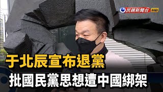 于北辰宣布退黨 批國民黨思想遭中國綁架－民視新聞