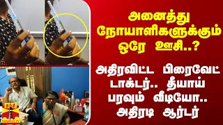 அனைத்து நோயாளிகளுக்கும் ஒரே ஊசி..? -அதிரவிட்ட பிரைவேட் டாக்டர்.. தீயாய் பரவும் வீடியோ..அதிரடி ஆர்டர்