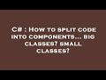 C# : How to split code into components... big classes? small classes?