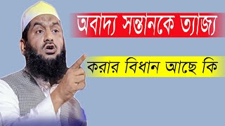 অবাদ্য সন্তানকে ত্যাজ্য করার বিধান আছে কি ? মাওঃ মামুনুল হক সাহেব