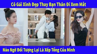 Cô Gái Xinh Đẹp Thay Bạn Thân Đi Xem Mắt Nào Ngờ Đối Tượng Lại Là Xếp Tổng Của Mình