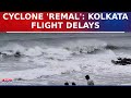 Cyclone 'Remal' Impact: Flight Delays at Kolkata Airport Amid Heavy Rain and Winds