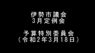 伊勢市議会　令和2年3月定例会　予算特別委員会（全体会）（令和2年3月18日）