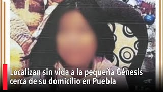 Localizan sin vida a la pequeña Génesis cerca de su domicilio en Puebla