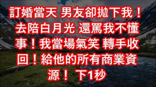 訂婚當天 男友卻拋下我！去陪白月光 還罵我不懂事！我當場氣笑 轉手收回！給他的所有商業資源！ 下1秒