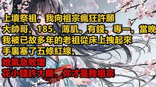 上墳祭祖，我向祖宗瘋狂許願。「大帥哥。「185。「薄肌。「有錢。「專一。」當晚，我被已故多年的老祖從床上拽起來。手裏塞了五條紅線。她氣急敗壞：「花小錢許大願，你才是我祖宗！」