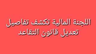 اللجنة المالية تكشف تفاصيل تعديل قانون التقاعد