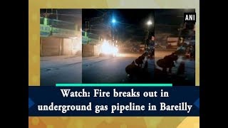 Watch: Fire breaks out in underground gas pipeline in Bareilly - Uttar Pradesh News