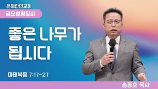 [은혜한인교회 금요성령집회] 좋은 나무가 됩시다 • 송종호 목사 022825