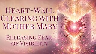 Heart-Wall Clearing with Mother Mary — Releasing Fear of Visibility