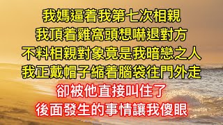 我媽逼着我第七次相親，我頂着雞窩頭想嚇退對方，不料相親對象竟是我暗戀之人，我正戴帽子縮着腦袋往門外走，卻被他直接叫住了，後面發生的事情讓我傻眼