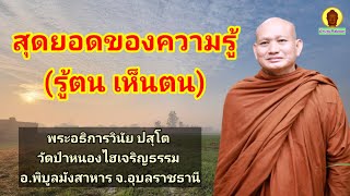 สุดยอดของความรู้ (รู้ตน เห็นตน) : พระอธิการวินัย ปสุโต วัดป่าหนองไฮเจริญธรรม จ.อุบลราชธานี