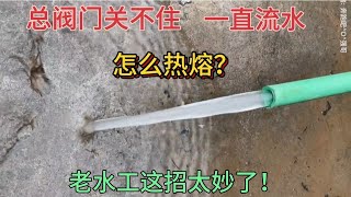 總閥門關不住，一直流水怎么熱熔水管？教你個好方法，輕松搞定！