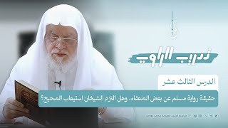 تدريب الراوي | ح:١٣ | حقيقة رواية مسلم عن بعض الضعفاء، وهل التزم الشيخان استيعاب الصحيح؟