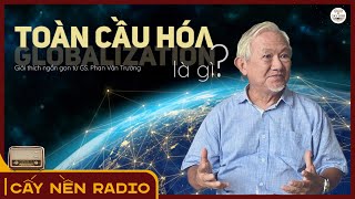 TOÀN CẦU HÓA là gì? Giải thích ngắn gọn từ GS. Phan Văn Trường | Cấy Nền Radio