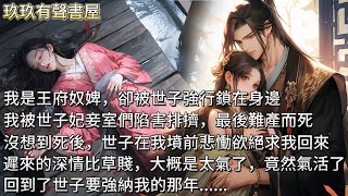 【完結】我是王府奴婢，卻被世子強行鎖在身邊。我被世子妃妾室們陷害排擠，最後難產而死。沒想到死後，世子在我墳前悲慟欲絕求我回來。遲來的深情比草賤，大概是太氣了，竟然把我給氣活了。回到了世子要強納我的那年