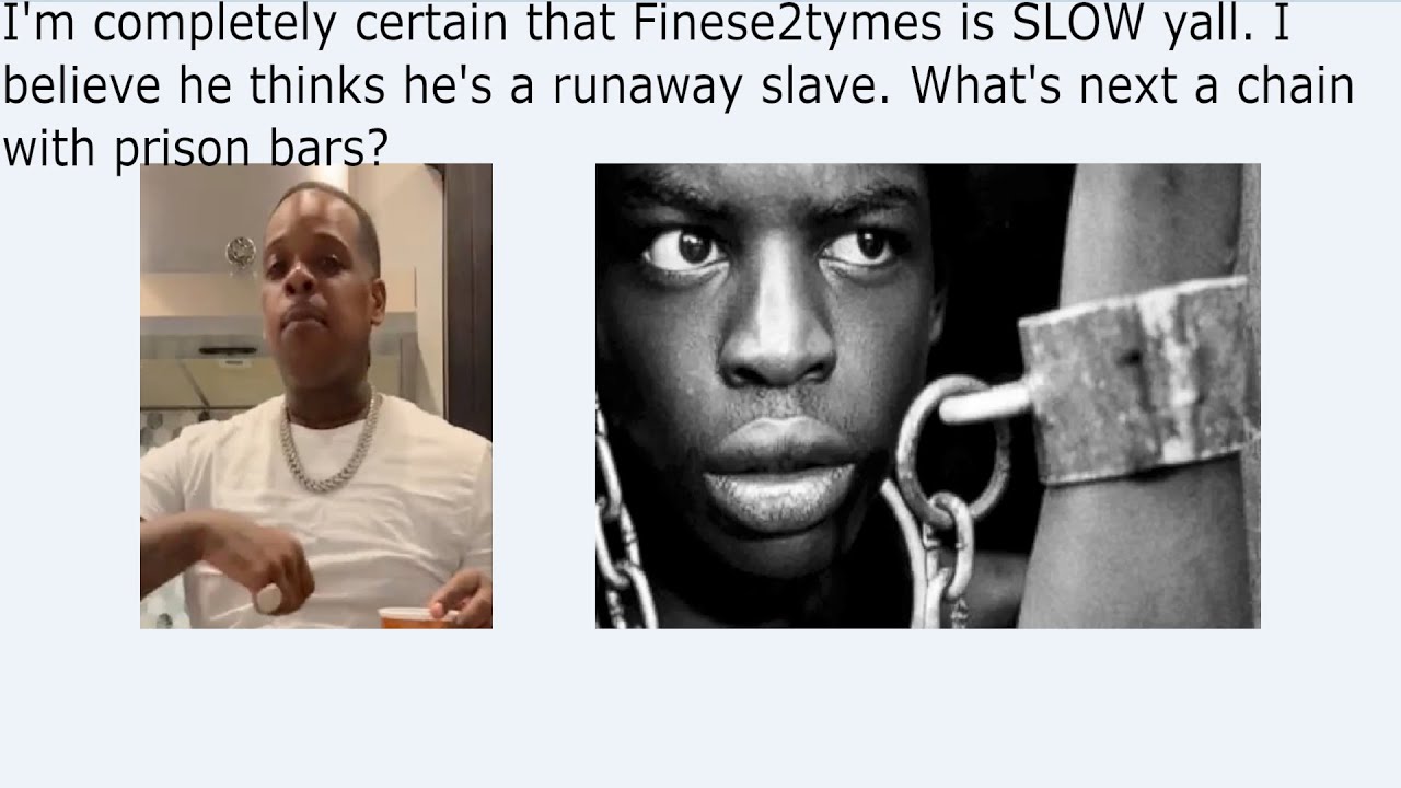 I'm completely certain that Finese2tymes is SLOW yall. I believe he thinks he's a runaway slave. Wh