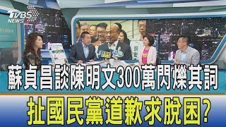 【週末觀點】蘇貞昌談陳明文300萬閃爍其詞　扯國民黨道歉求脫困？