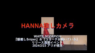 ４K HANNA推しカメラ「眼差しSniper」「コヨーテが鳴いている」「WHITE SCORPION 4th デジタルシングル『雑踏の孤独』リリース直前イベント」20240223(Fri.)