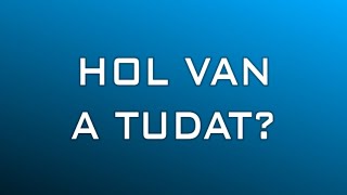 HOL VAN A TUDAT?