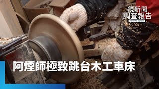 極致手藝　阿煙師跳台木工車床｜鏡新聞調查報告 #鏡新聞