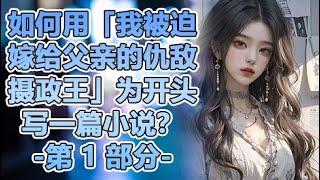 《 如何用「我被迫嫁给父亲的仇敌摄政王」为开头写一篇小说？》-第1部分- #一口气看完 #小说 #故事