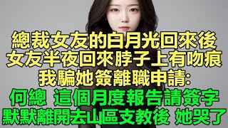 總裁女友的白月光回來後，女友半夜回來脖子上有吻痕，我騙她簽離職申請：何總，這個月度報告請簽字！默默離開去山區支教後，她她崩潰哭了！