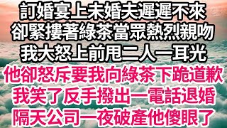 訂婚宴上未婚夫遲遲不來，卻緊摟著綠茶當眾熱烈親吻，我大怒上前甩二人一耳光，他卻怒斥要我向綠茶下跪道歉，我笑了反手撥出一電話退婚，隔天公司一夜破產他傻眼了【倫理】【都市】