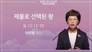 [목요여성예배] 제물로 선택된 왕 | 요한복음 12:12-28 | 이미령 목사 | 얼바인 온누리 교회 | 20230907