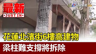 花蓮北濱街6樓高建物 梁柱難支撐將拆除【最新快訊】