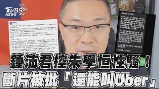 【發燒話題】鍾沛君控朱學恒性騷！強調斷片挨批「還能叫Uber」？！