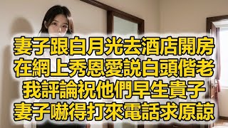 妻子跟白月光去酒店開房，在網上秀恩愛説白頭偕老，我評論祝他們早生貴子，妻子嚇得打來電話求原諒