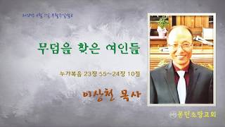 20180401 이상천 목사의 부활주일 설교-무덤을 찾은 여인들(눅 23:55~24:10)