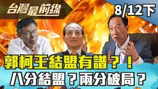 【台灣最前線】郭柯王結盟有譜？！ 八分結盟？兩分破局？2019.08.12(下)