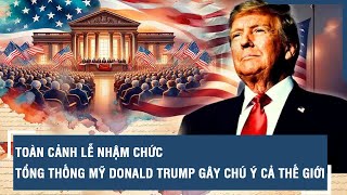 Toàn cảnh lễ nhậm chức Tổng thống Mỹ Donald Trump gây chú ý cả thế giới