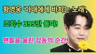 황영웅 ‘아내에게 바치는 노래’, 조회수 395만 돌파! 팬들을 울린 감동의 순간!