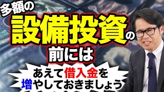 多額の設備投資の前にはあえて借入金を増やしておきましょう