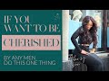 IF YOU WANT TO BE CHERISHED BY ANY MAN DO THIS ONE THING