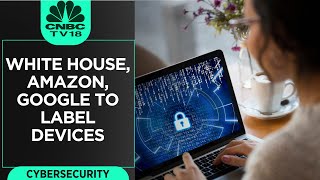 Cybersecurity | White House, Amazon, Alphabet's Google To Label Devices | CNBC TV18