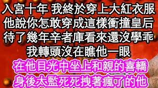 入宮十年 我終於穿上大紅衣服，他說你怎敢穿成這樣衝撞皇后，待了幾年辛者庫看來還沒學乖，我轉頭沒在瞧他一眼，在他目光中坐上和親的喜轎，身後太監死死拽著瘋了的他| #為人處世#生活經驗#情感故事#養老