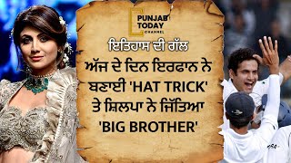 ਅੱਜ ਦੇ ਦਿਨ ਇਰਫਾਨ ਨੇ ਬਣਾਈ 'HATTRICK'  ਤੇ ਸ਼ਿਲਪਾ ਨੇ ਜਿੱਤਿਆ 'BIG BROTHER | Punjab Today