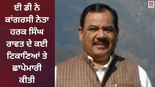 ਈ ਡੀ ਨੇ ਕਾਂਗਰਸੀ ਨੇਤਾ ਹਰਕ ਸਿੰਘ ਰਾਵਤ ਦੇ ਕਈ ਟਿਕਾਣਿਆਂ ਤੇ ਛਾਪੇਮਾਰੀ ਕੀਤੀ
