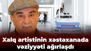 Xəstəxanaya yerləşdirilən Xalq artistinin vəziyyəti pisləşdi