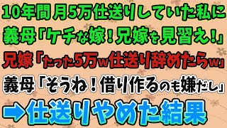 【スカッとする話】10年間毎月5万円仕送りしていた私。義母「ケチな嫁！兄嫁を見習え！」兄嫁「たった5万円ｗ仕送りやめたらｗ」義母「そうね！借り作るのも嫌だし」→仕送りやめた結果