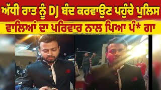 ਅੱਧੀ ਰਾਤ ਨੂੰ DJ ਬੰਦ ਕਰਵਾਉਣ ਪਹੁੰਚੇ ਪੁਲਿਸ ਵਾਲਿਆਂ ਦਾ ਪਰਿਵਾਰ ਨਾਲ ਪਿਆ ਪੰ* ਗਾ, ਹੋਈ ਧੱ* ਕਾ ਮੁੱ* ਕੀ,