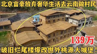 北京富豪放弃奢华生活去云南做村民，自己动手建房却成烂尾楼，设计师139万爆改成世外桃源大城堡！【爱心改造第十季】#孙华锋 #谢柯